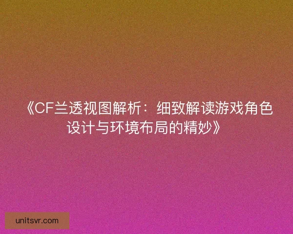 《CF兰透视图解析：细致解读游戏角色设计与环境布局的精妙》
