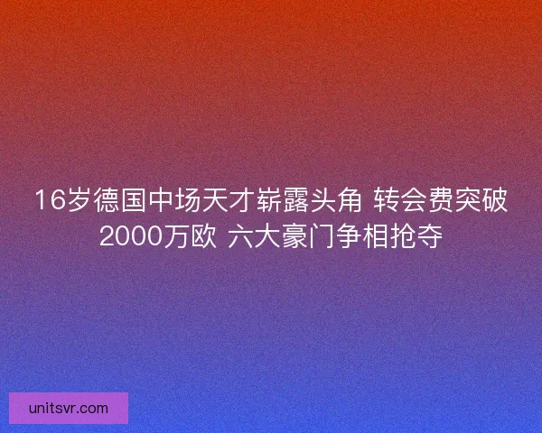 16岁德国中场天才崭露头角 转会费突破2000万欧 六大豪门争相抢夺