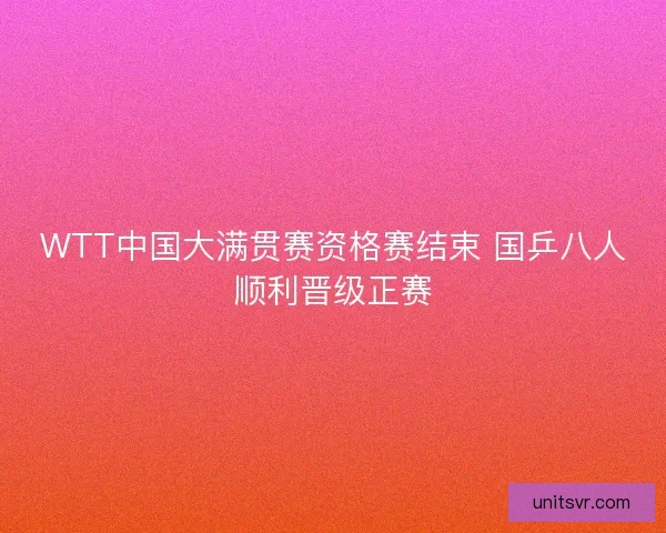 WTT中国大满贯赛资格赛结束 国乒八人顺利晋级正赛