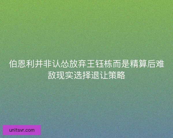 伯恩利并非认怂放弃王钰栋而是精算后难敌现实选择退让策略