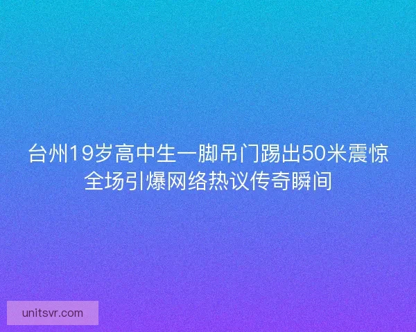 台州19岁高中生一脚吊门踢出50米震惊全场引爆网络热议传奇瞬间