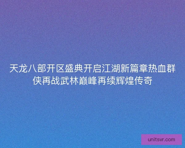 天龙八部开区盛典开启江湖新篇章热血群侠再战武林巅峰再续辉煌传奇
