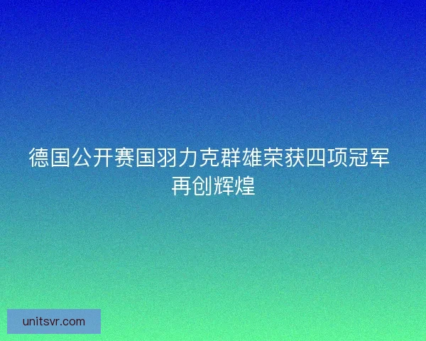 德国公开赛国羽力克群雄荣获四项冠军 再创辉煌