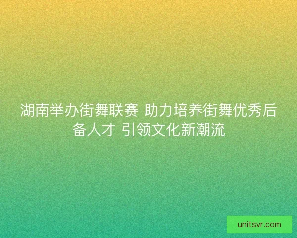 湖南举办街舞联赛 助力培养街舞优秀后备人才 引领文化新潮流