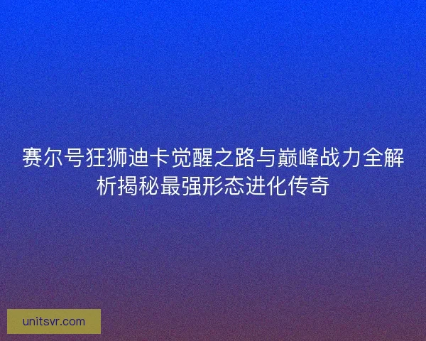 赛尔号狂狮迪卡觉醒之路与巅峰战力全解析揭秘最强形态进化传奇