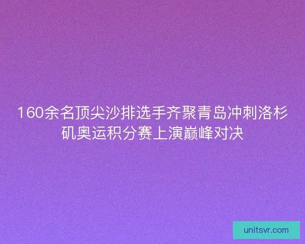 160余名顶尖沙排选手齐聚青岛冲刺洛杉矶奥运积分赛上演巅峰对决