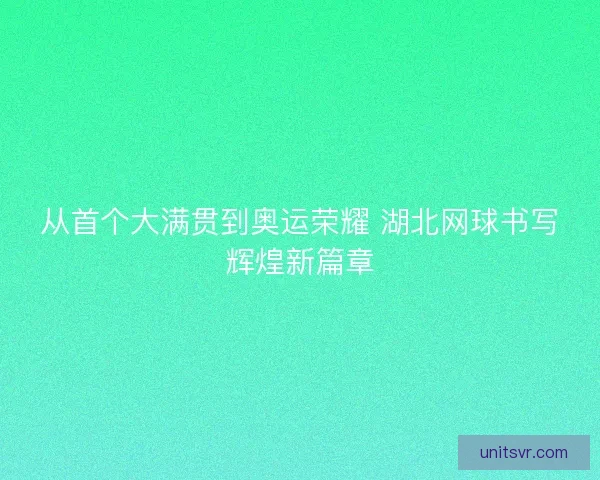从首个大满贯到奥运荣耀 湖北网球书写辉煌新篇章