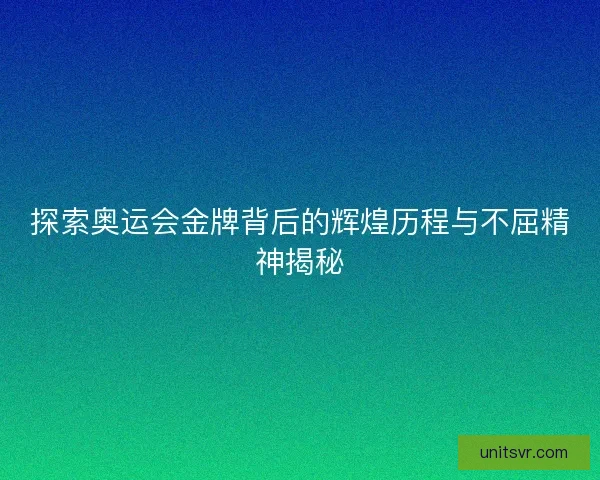 探索奥运会金牌背后的辉煌历程与不屈精神揭秘