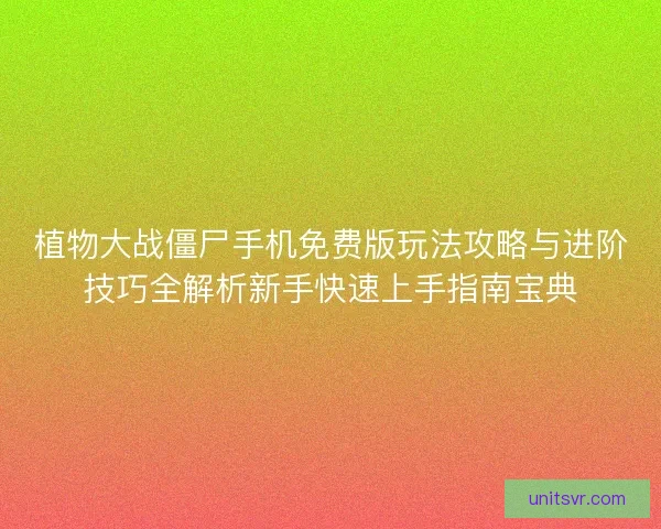 植物大战僵尸手机免费版玩法攻略与进阶技巧全解析新手快速上手指南宝典