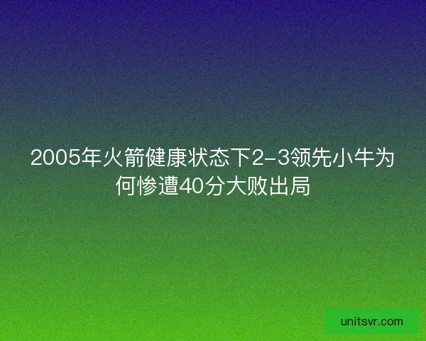 2005年火箭健康状态下2-3领先小牛为何惨遭40分大败出局