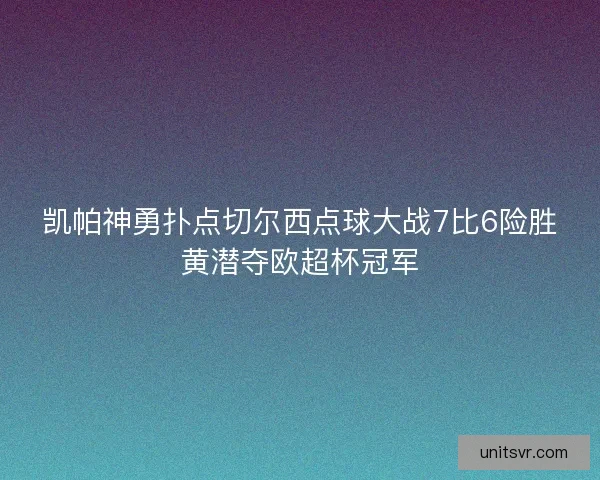 凯帕神勇扑点切尔西点球大战7比6险胜黄潜夺欧超杯冠军