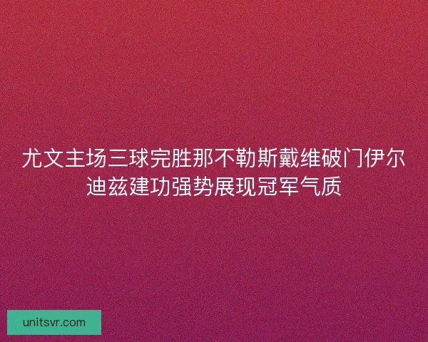 尤文主场三球完胜那不勒斯戴维破门伊尔迪兹建功强势展现冠军气质