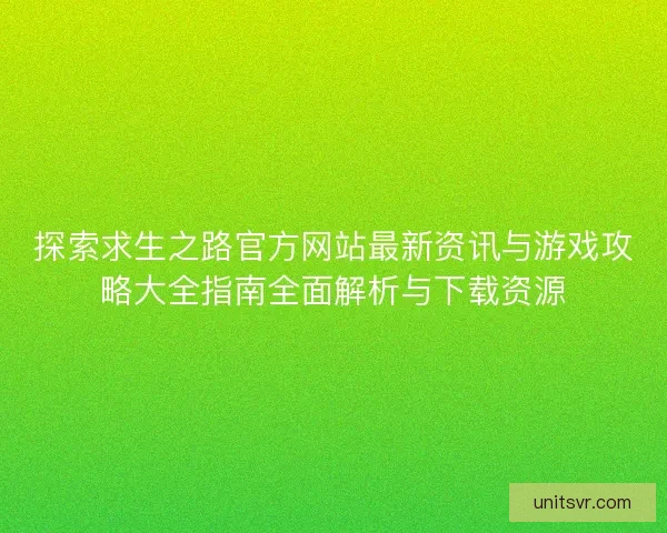 探索求生之路官方网站最新资讯与游戏攻略大全指南全面解析与下载资源