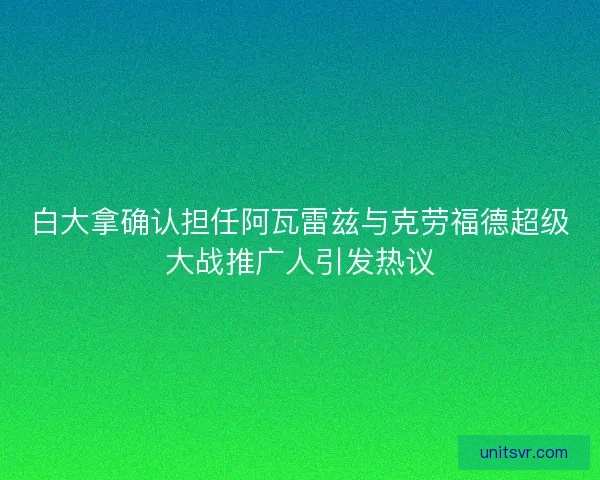 白大拿确认担任阿瓦雷兹与克劳福德超级大战推广人引发热议