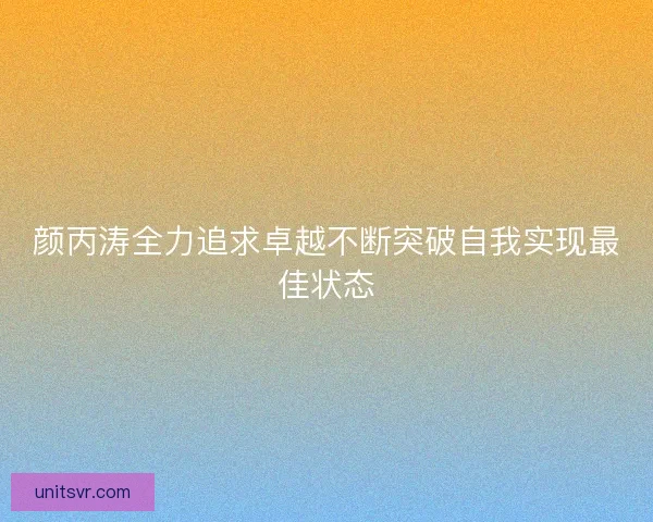 颜丙涛全力追求卓越不断突破自我实现最佳状态