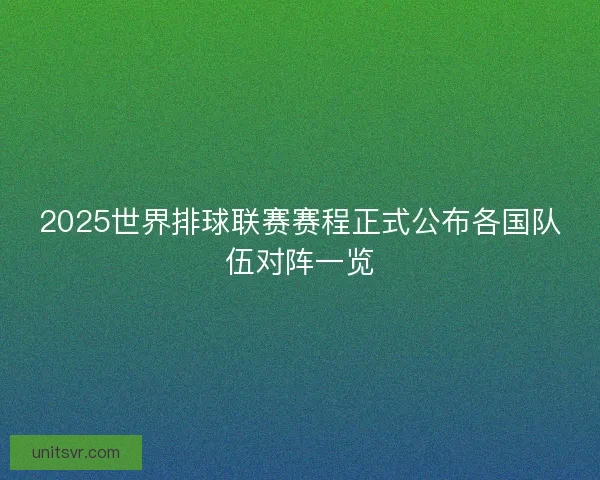 2025世界排球联赛赛程正式公布各国队伍对阵一览
