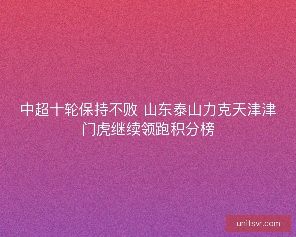 中超十轮保持不败 山东泰山力克天津津门虎继续领跑积分榜