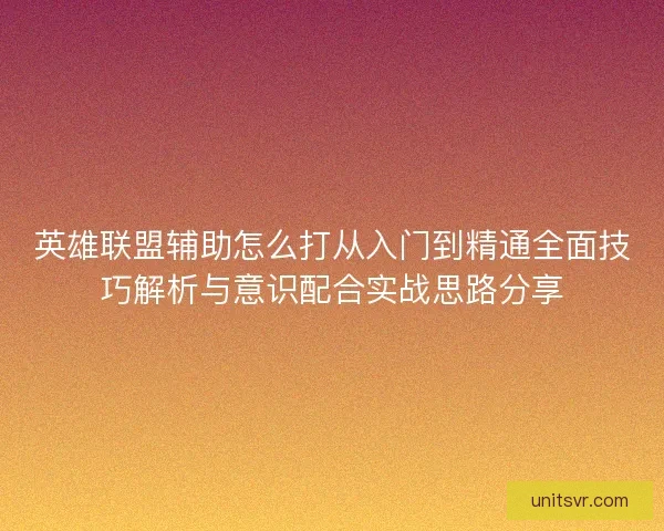 英雄联盟辅助怎么打从入门到精通全面技巧解析与意识配合实战思路分享