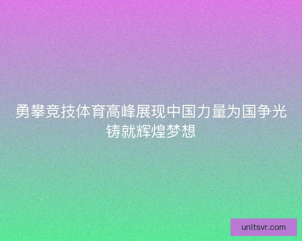 勇攀竞技体育高峰展现中国力量为国争光铸就辉煌梦想 勇攀竞技体育高峰展现中国力量为国争光铸就辉煌梦想