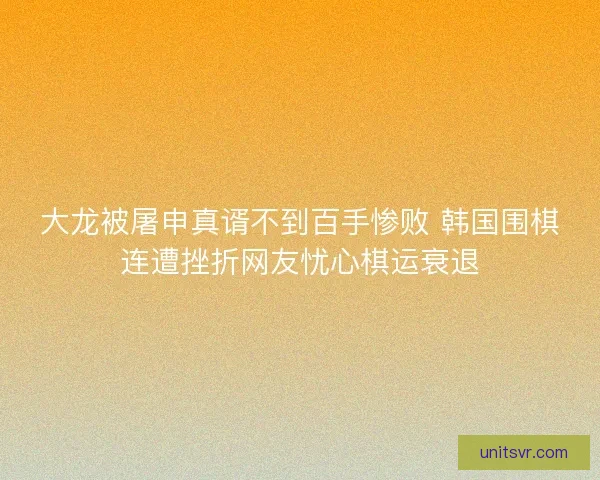 大龙被屠申真谞不到百手惨败 韩国围棋连遭挫折网友忧心棋运衰退 大龙被屠申真谞不到百手惨败 韩国围棋连遭挫折网友忧心棋运衰退
