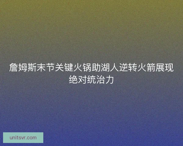 詹姆斯末节关键火锅助湖人逆转火箭展现绝对统治力 詹姆斯末节关键火锅助湖人逆转火箭展现绝对统治力