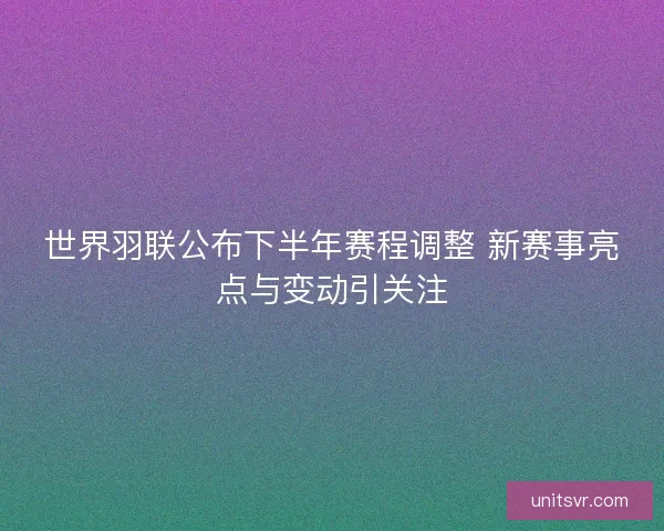世界羽联公布下半年赛程调整 新赛事亮点与变动引关注 世界羽联公布下半年赛程调整 新赛事亮点与变动引关注