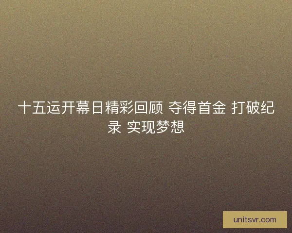 十五运开幕日精彩回顾 夺得首金 打破纪录 实现梦想 十五运开幕日精彩回顾 夺得首金 打破纪录 实现梦想