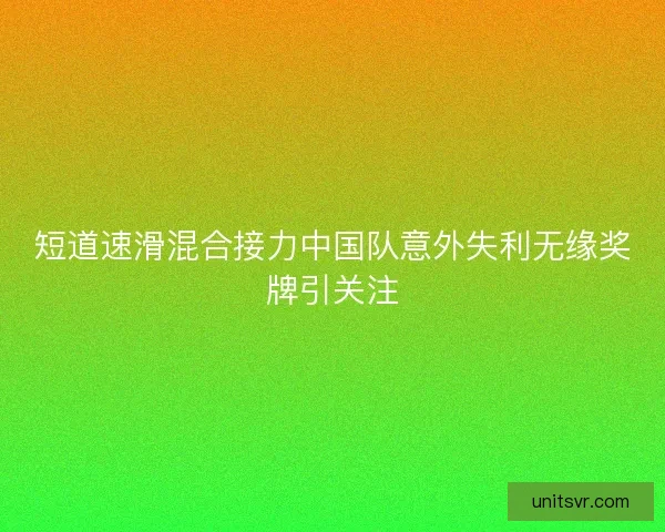 短道速滑混合接力中国队意外失利无缘奖牌引关注 短道速滑混合接力中国队意外失利无缘奖牌引关注