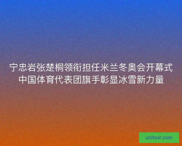 宁忠岩张楚桐领衔担任米兰冬奥会开幕式中国体育代表团旗手彰显冰雪新力量 宁忠岩张楚桐领衔担任米兰冬奥会开幕式中国体育代表团旗手彰显冰雪新力量