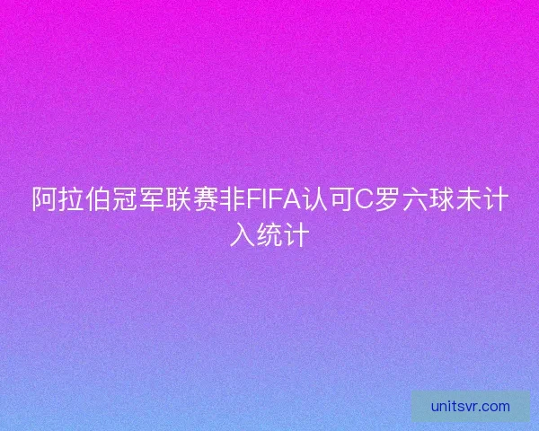 阿拉伯冠军联赛非FIFA认可C罗六球未计入统计 阿拉伯冠军联赛非FIFA认可C罗六球未计入统计