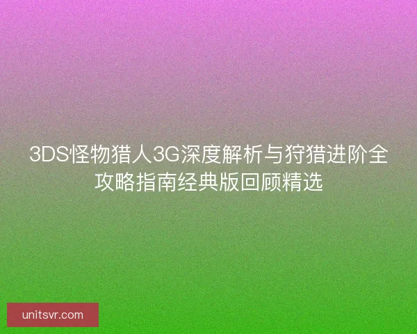 3DS怪物猎人3G深度解析与狩猎进阶全攻略指南经典版回顾精选 3DS怪物猎人3G深度解析与狩猎进阶全攻略指南经典版回顾精选