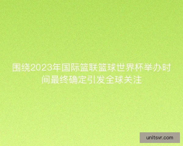 围绕2023年国际篮联篮球世界杯举办时间最终确定引发全球关注 围绕2023年国际篮联篮球世界杯举办时间最终确定引发全球关注