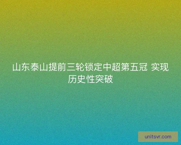 山东泰山提前三轮锁定中超第五冠 实现历史性突破 山东泰山提前三轮锁定中超第五冠 实现历史性突破